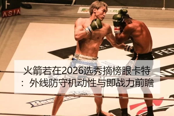 火箭若在2026选秀摘榜眼卡特：外线防守机动性与即战力前瞻